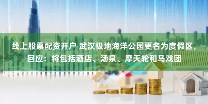 线上股票配资开户 武汉极地海洋公园更名为度假区，回应：将包括酒店、汤泉、摩天轮和马戏团
