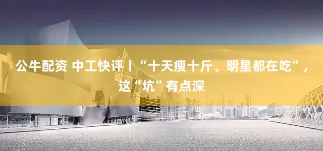 公牛配资 中工快评丨“十天瘦十斤、明星都在吃”，这“坑”有点深