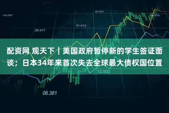 配资网 观天下｜美国政府暂停新的学生签证面谈；日本34年来首次失去全球最大债权国位置