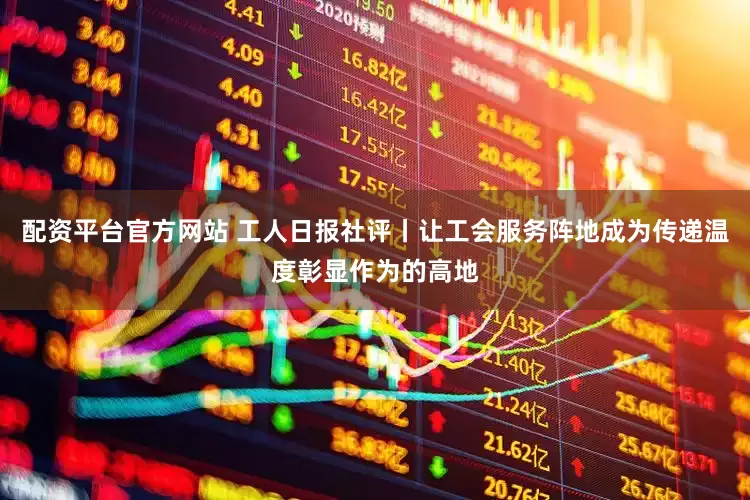 配资平台官方网站 工人日报社评丨让工会服务阵地成为传递温度彰显作为的高地
