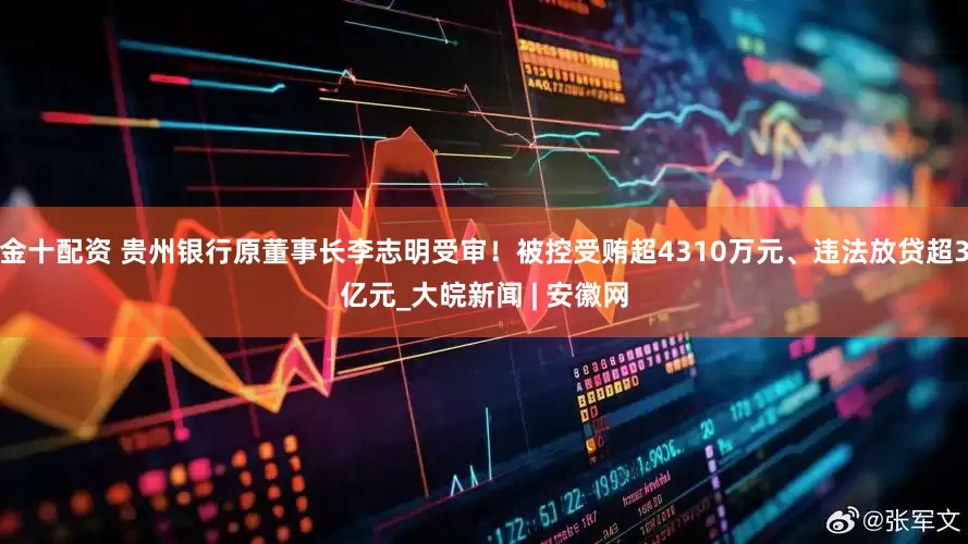 金十配资 贵州银行原董事长李志明受审！被控受贿超4310万元、违法放贷超3亿元_大皖新闻 | 安徽网