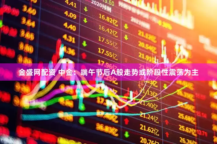 金盛网配资 中金：端午节后A股走势或阶段性震荡为主