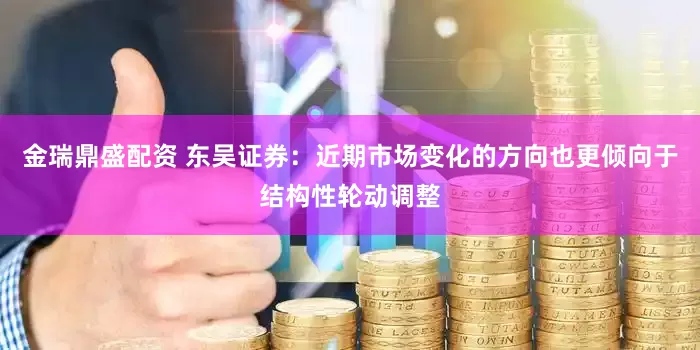 金瑞鼎盛配资 东吴证券：近期市场变化的方向也更倾向于结构性轮动调整