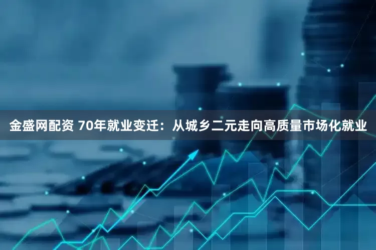 金盛网配资 70年就业变迁：从城乡二元走向高质量市场化就业