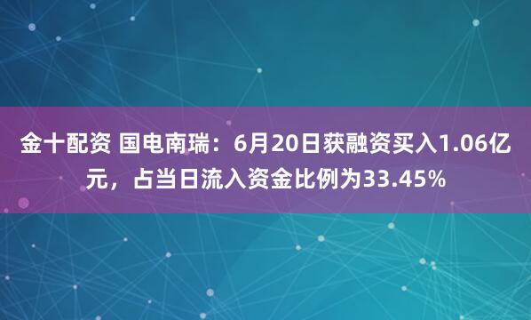 金十配资 国电南瑞：6月20日获融资买入1.06亿元，占当日流入资金比例为33.45%