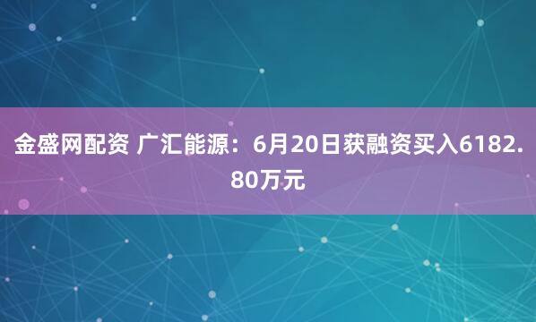 金盛网配资 广汇能源：6月20日获融资买入6182.80万元