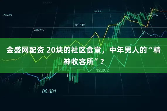 金盛网配资 20块的社区食堂，中年男人的“精神收容所”？