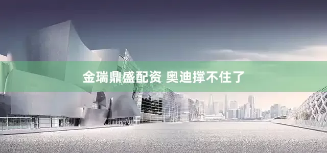 金瑞鼎盛配资 奥迪撑不住了