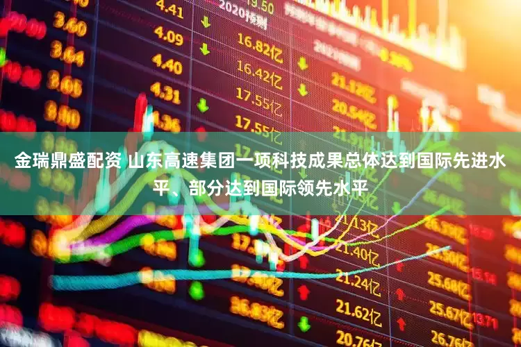 金瑞鼎盛配资 山东高速集团一项科技成果总体达到国际先进水平、部分达到国际领先水平