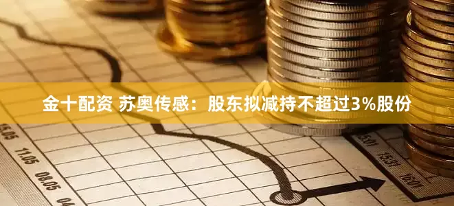 金十配资 苏奥传感：股东拟减持不超过3%股份