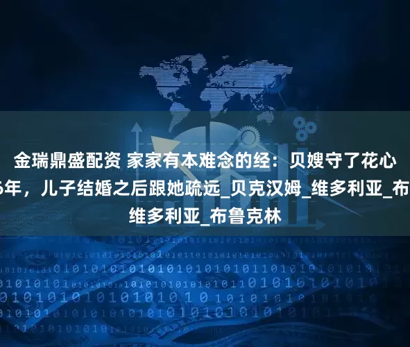 金瑞鼎盛配资 家家有本难念的经：贝嫂守了花心老公26年，儿子结婚之后跟她疏远_贝克汉姆_维多利亚_布鲁克林
