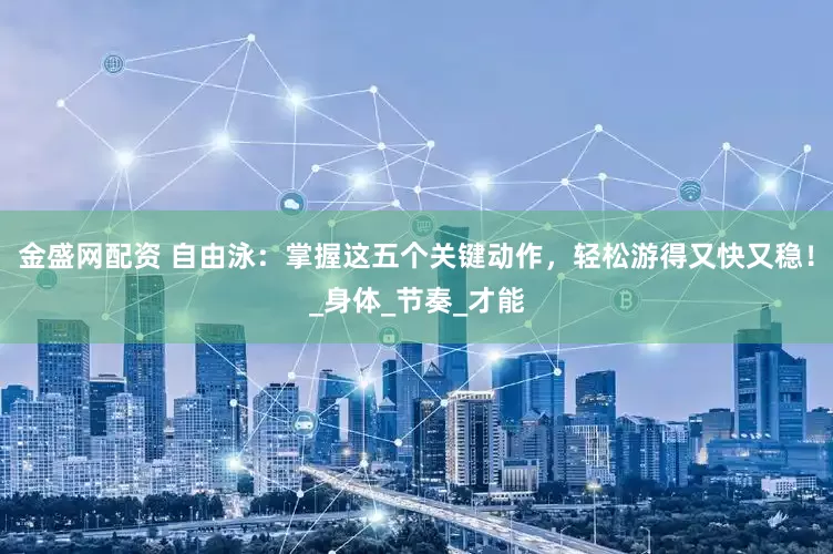 金盛网配资 自由泳：掌握这五个关键动作，轻松游得又快又稳！_身体_节奏_才能