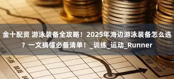 金十配资 游泳装备全攻略！2025年海边游泳装备怎么选？一文搞懂必备清单！_训练_运动_Runner