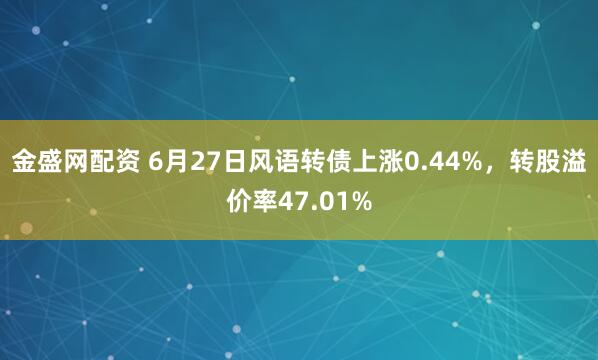 金盛网配资 6月27日风语转债上涨0.44%，转股溢价率47.01%