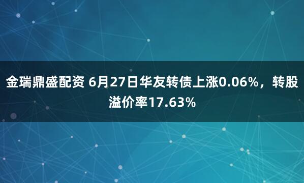 金瑞鼎盛配资 6月27日华友转债上涨0.06%，转股溢价率17.63%