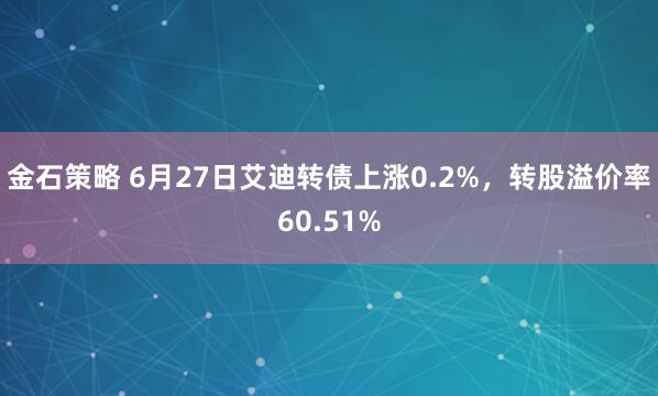 金石策略 6月27日艾迪转债上涨0.2%，转股溢价率60.51%