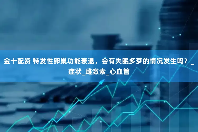 金十配资 特发性卵巢功能衰退，会有失眠多梦的情况发生吗？_症状_雌激素_心血管