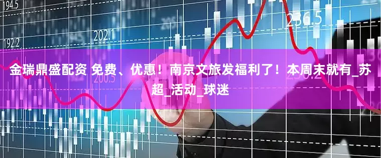 金瑞鼎盛配资 免费、优惠！南京文旅发福利了！本周末就有_苏超_活动_球迷