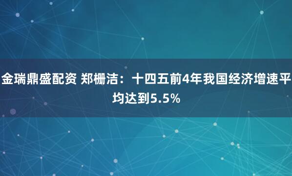 金瑞鼎盛配资 郑栅洁：十四五前4年我国经济增速平均达到5.5%