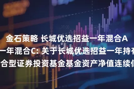 金石策略 长城优选招益一年混合A,长城优选招益一年混合C: 关于长城优选招益一年持有期混合型证券投资基金基金资产净值连续低于5000万元的提示性公告