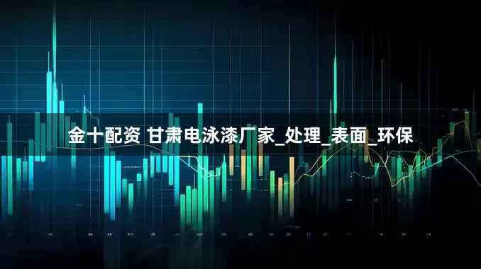 金十配资 甘肃电泳漆厂家_处理_表面_环保