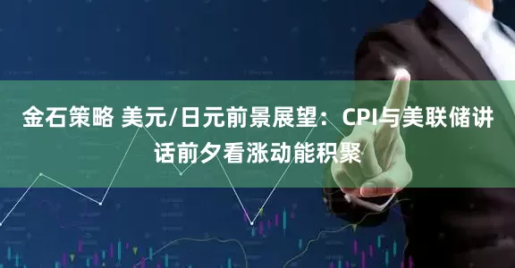 金石策略 美元/日元前景展望：CPI与美联储讲话前夕看涨动能积聚