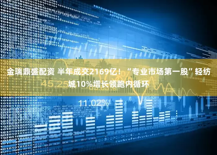 金瑞鼎盛配资 半年成交2169亿！“专业市场第一股”轻纺城10%增长领跑内循环