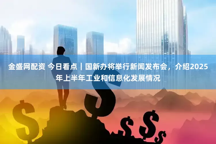 金盛网配资 今日看点｜国新办将举行新闻发布会，介绍2025年上半年工业和信息化发展情况