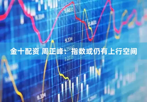 金十配资 周正峰：指数或仍有上行空间