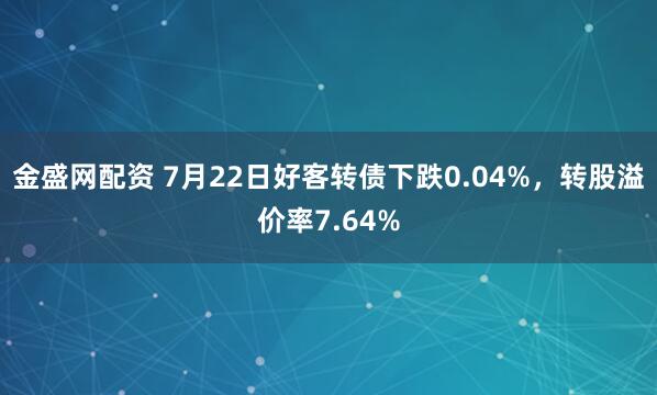 金盛网配资 7月22日好客转债下跌0.04%，转股溢价率7.64%