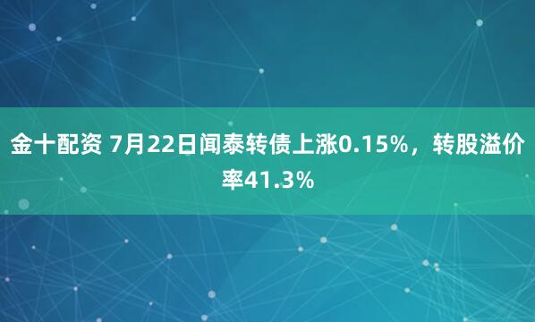 金十配资 7月22日闻泰转债上涨0.15%，转股溢价率41.3%
