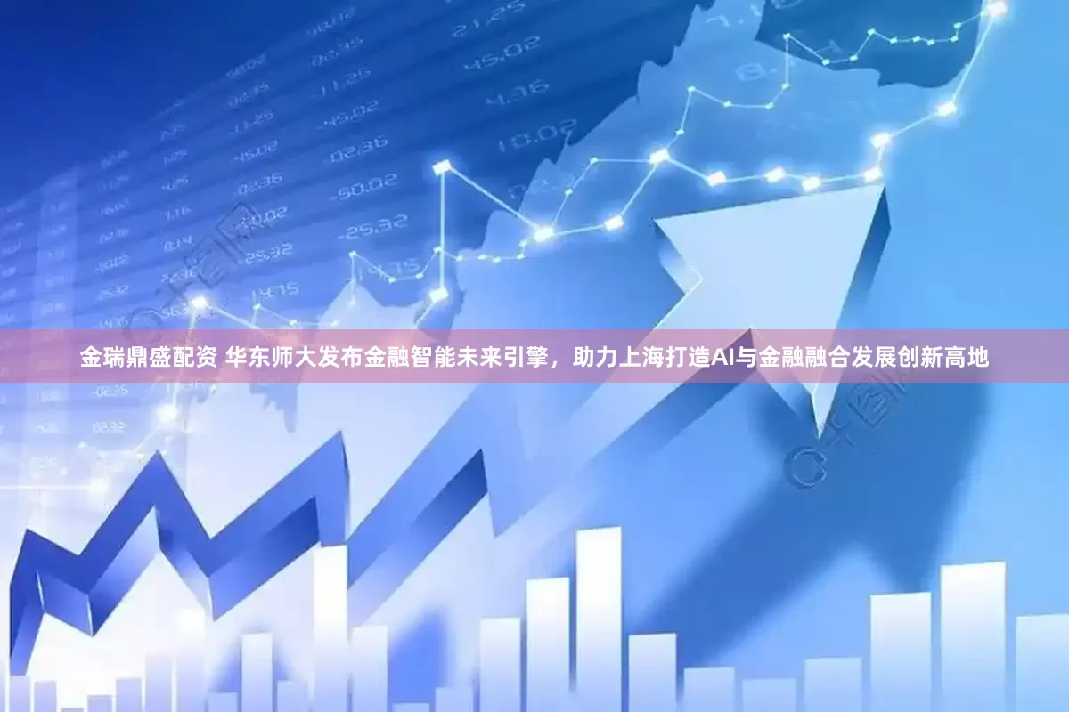 金瑞鼎盛配资 华东师大发布金融智能未来引擎，助力上海打造AI与金融融合发展创新高地