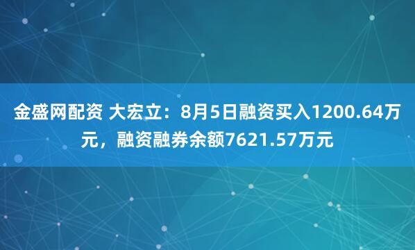 金盛网配资 大宏立：8月5日融资买入1200.64万元，融资融券余额7621.57万元