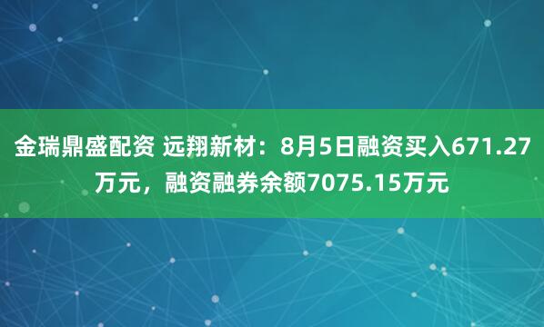 金瑞鼎盛配资 远翔新材：8月5日融资买入671.27万元，融资融券余额7075.15万元