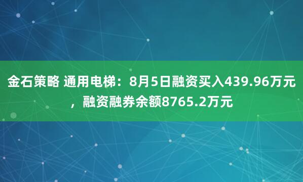 金石策略 通用电梯：8月5日融资买入439.96万元，融资融券余额8765.2万元