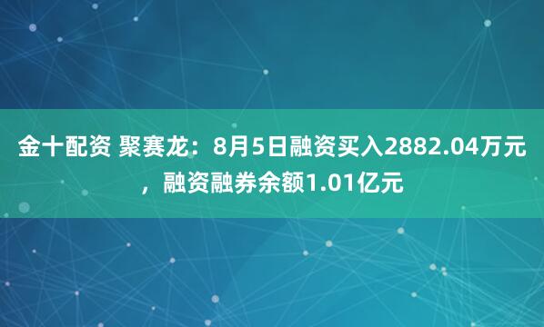金十配资 聚赛龙：8月5日融资买入2882.04万元，融资融券余额1.01亿元
