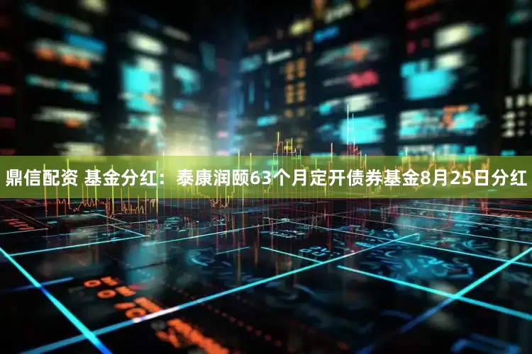 鼎信配资 基金分红：泰康润颐63个月定开债券基金8月25日分红