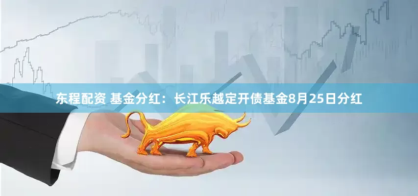 东程配资 基金分红：长江乐越定开债基金8月25日分红