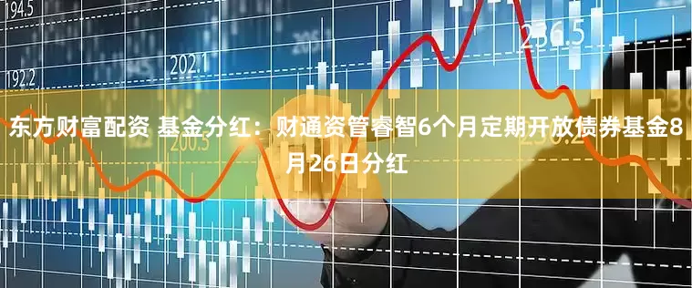 东方财富配资 基金分红：财通资管睿智6个月定期开放债券基金8月26日分红