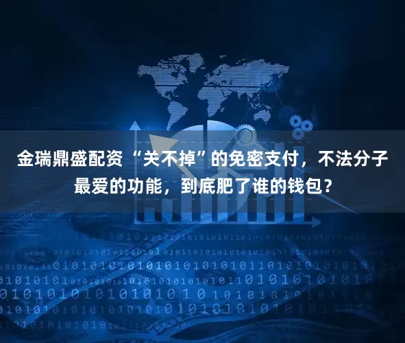 金瑞鼎盛配资 “关不掉”的免密支付，不法分子最爱的功能，到底肥了谁的钱包？