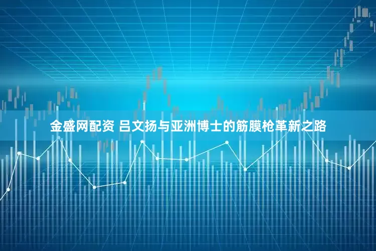 金盛网配资 吕文扬与亚洲博士的筋膜枪革新之路