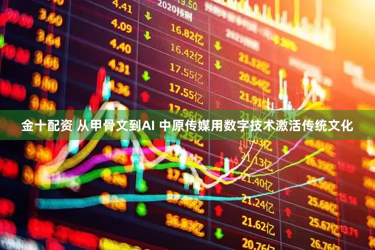 金十配资 从甲骨文到AI 中原传媒用数字技术激活传统文化