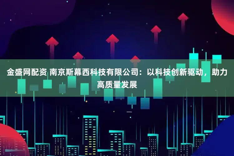 金盛网配资 南京斯幕西科技有限公司：以科技创新驱动，助力高质量发展