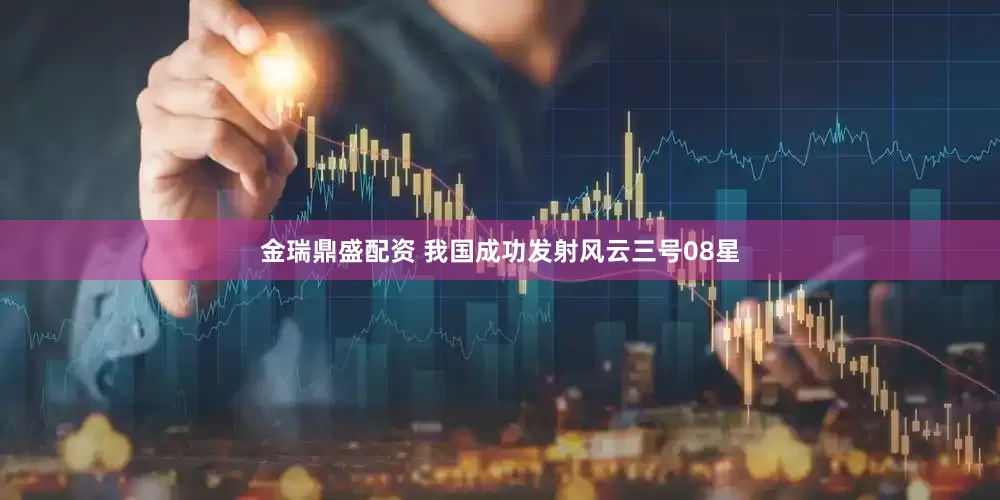 金瑞鼎盛配资 我国成功发射风云三号08星