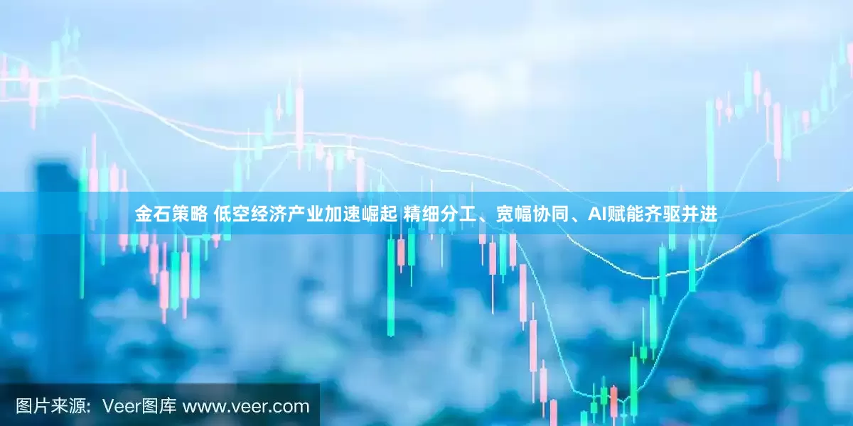 金石策略 低空经济产业加速崛起 精细分工、宽幅协同、AI赋能齐驱并进