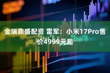 金瑞鼎盛配资 雷军：小米17Pro售价4999元起