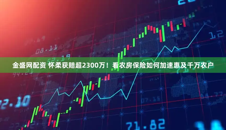 金盛网配资 怀柔获赔超2300万！看农房保险如何加速惠及千万农户