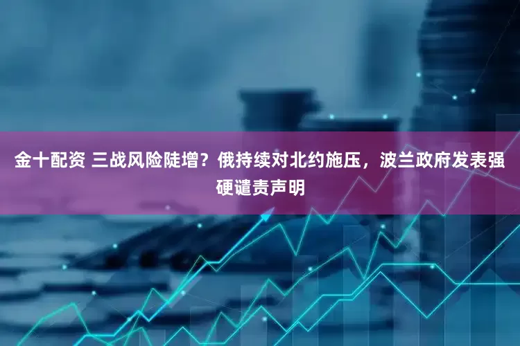 金十配资 三战风险陡增？俄持续对北约施压，波兰政府发表强硬谴责声明