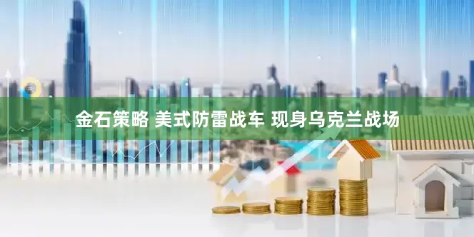 金石策略 美式防雷战车 现身乌克兰战场